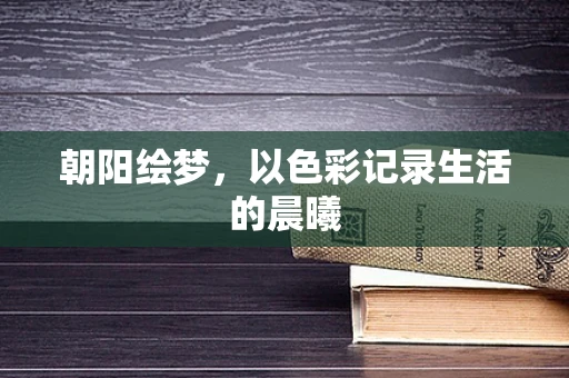 朝阳绘梦，以色彩记录生活的晨曦