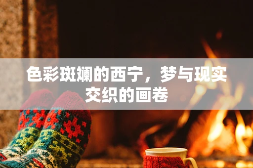 色彩斑斓的西宁，梦与现实交织的画卷