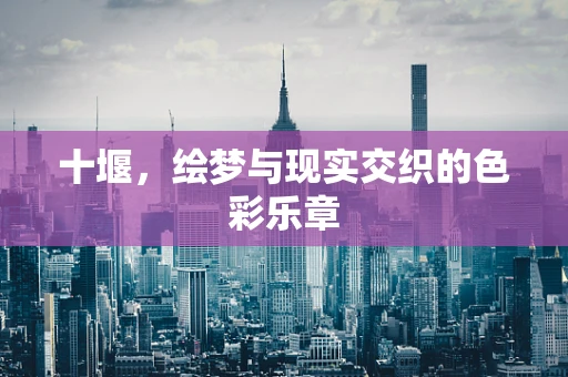 十堰，绘梦与现实交织的色彩乐章