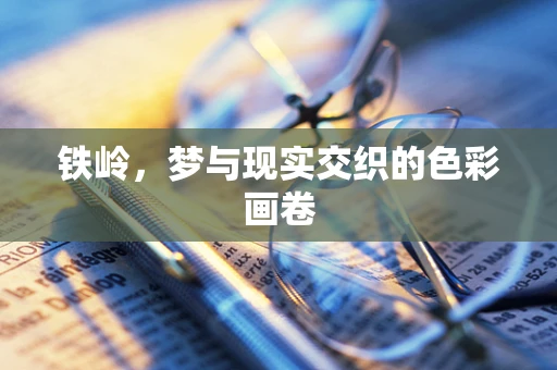 铁岭，梦与现实交织的色彩画卷