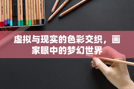 虚拟与现实的色彩交织，画家眼中的梦幻世界