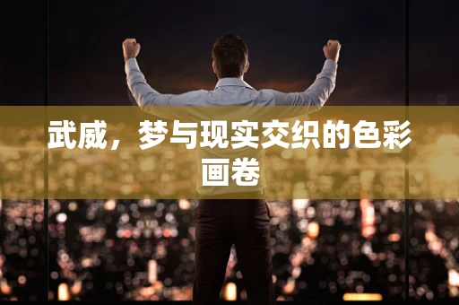 武威，梦与现实交织的色彩画卷