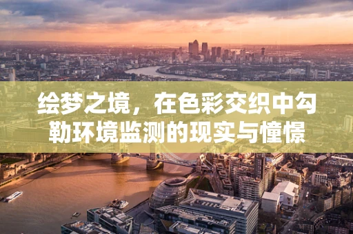 绘梦之境，在色彩交织中勾勒环境监测的现实与憧憬