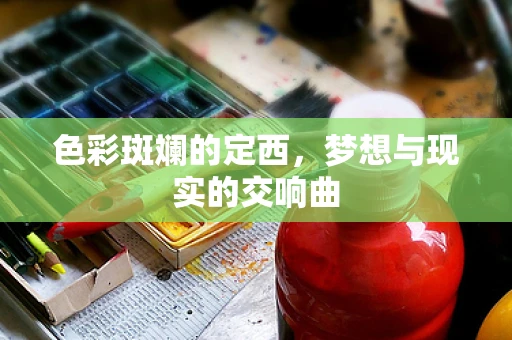 色彩斑斓的定西，梦想与现实的交响曲