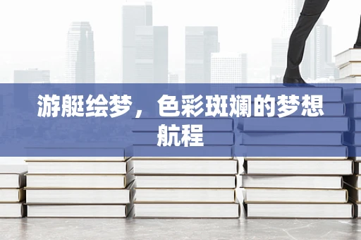 游艇绘梦，色彩斑斓的梦想航程