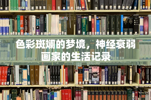 色彩斑斓的梦境，神经衰弱画家的生活记录