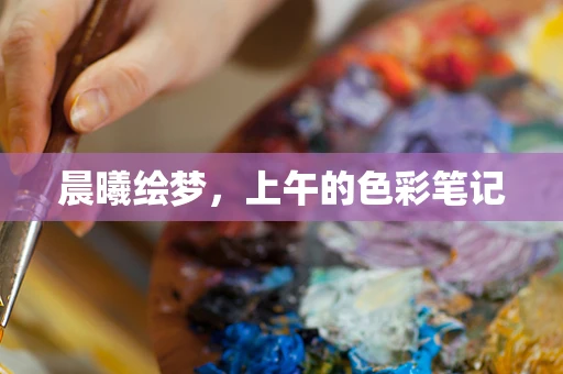 晨曦绘梦，上午的色彩笔记