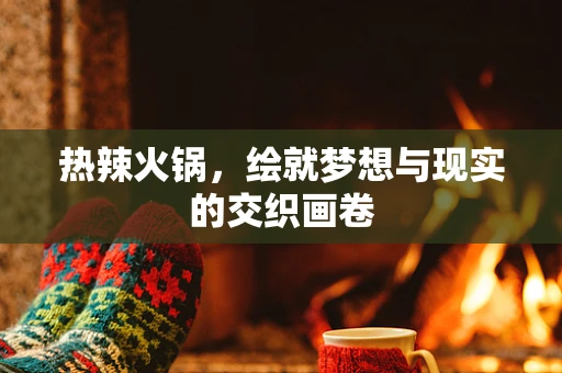 热辣火锅，绘就梦想与现实的交织画卷