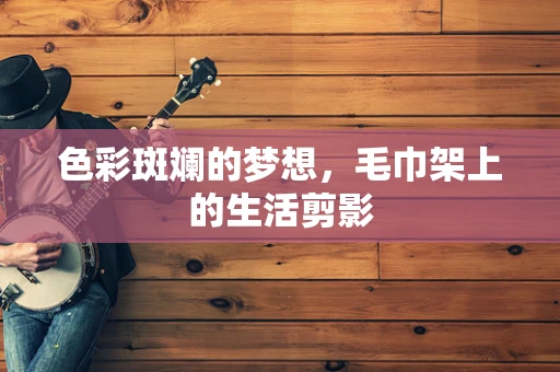 色彩斑斓的梦想，毛巾架上的生活剪影
