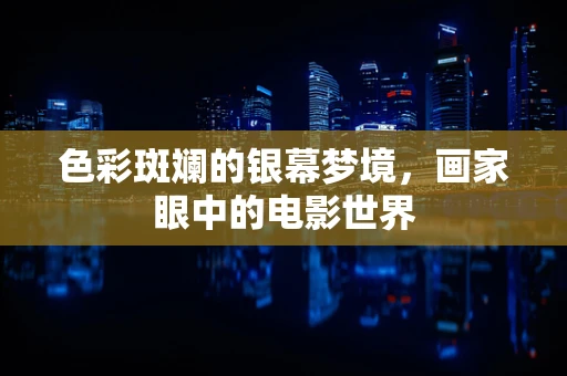 色彩斑斓的银幕梦境，画家眼中的电影世界