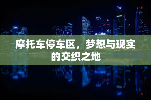 摩托车停车区，梦想与现实的交织之地