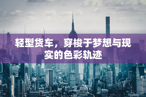 轻型货车，穿梭于梦想与现实的色彩轨迹