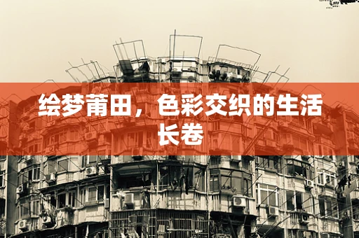 绘梦莆田，色彩交织的生活长卷