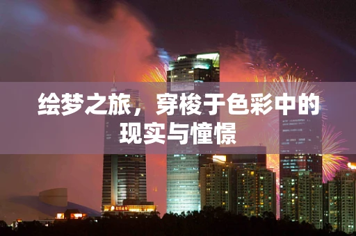 绘梦之旅，穿梭于色彩中的现实与憧憬