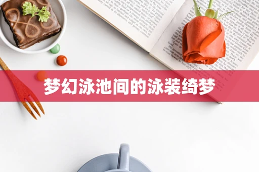 梦幻泳池间的泳装绮梦