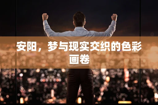 安阳，梦与现实交织的色彩画卷