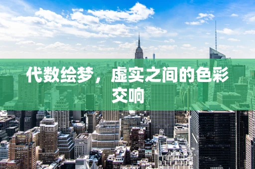 代数绘梦，虚实之间的色彩交响