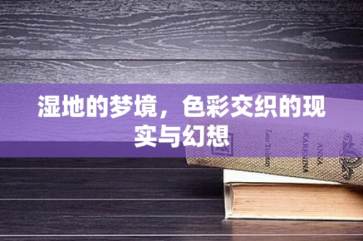 湿地的梦境，色彩交织的现实与幻想