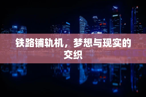 铁路铺轨机，梦想与现实的交织