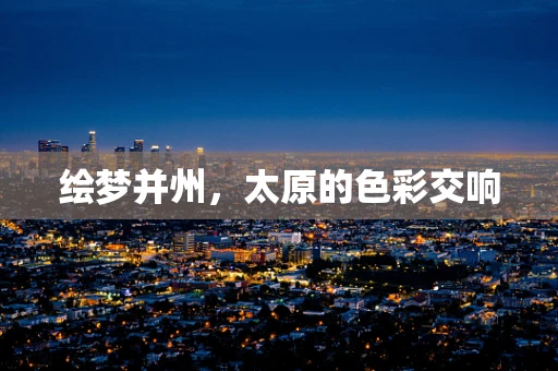 绘梦并州，太原的色彩交响