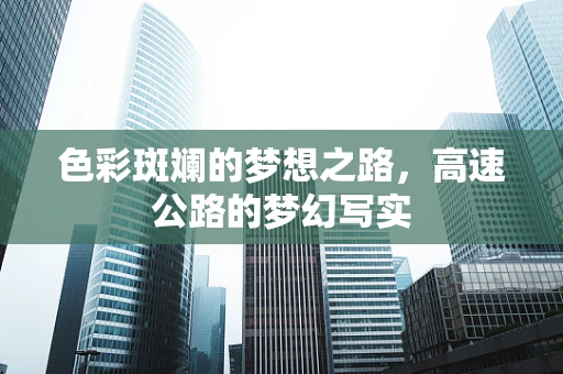 色彩斑斓的梦想之路，高速公路的梦幻写实