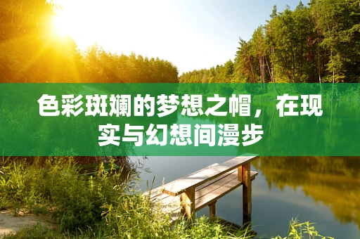 色彩斑斓的梦想之帽，在现实与幻想间漫步