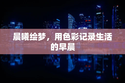 晨曦绘梦，用色彩记录生活的早晨