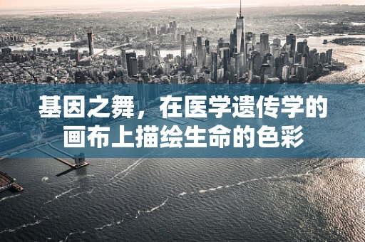 基因之舞，在医学遗传学的画布上描绘生命的色彩