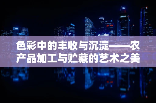 色彩中的丰收与沉淀——农产品加工与贮藏的艺术之美