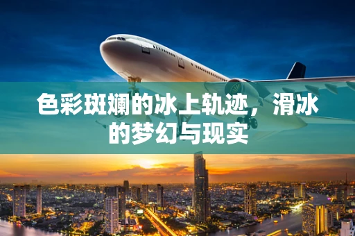 色彩斑斓的冰上轨迹，滑冰的梦幻与现实