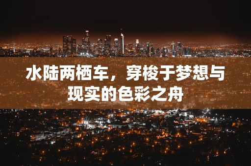 水陆两栖车，穿梭于梦想与现实的色彩之舟