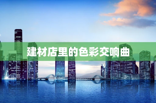 建材店里的色彩交响曲
