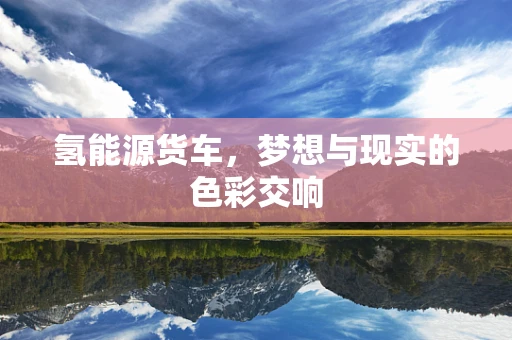 氢能源货车，梦想与现实的色彩交响