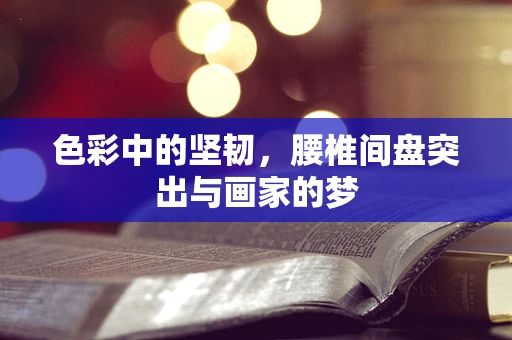 色彩中的坚韧，腰椎间盘突出与画家的梦