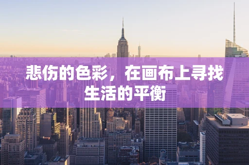 悲伤的色彩，在画布上寻找生活的平衡