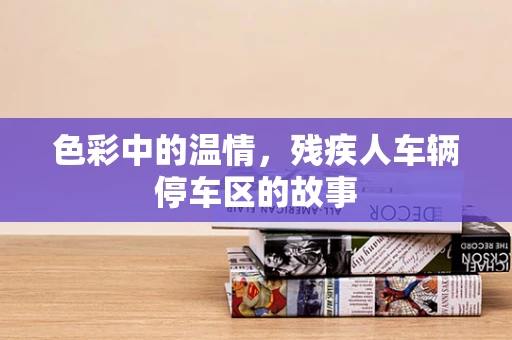 色彩中的温情，残疾人车辆停车区的故事