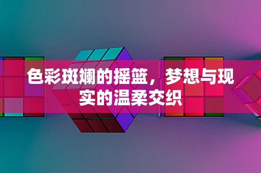 色彩斑斓的摇篮，梦想与现实的温柔交织
