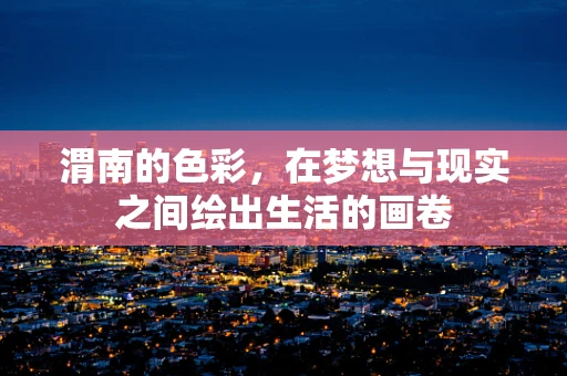 渭南的色彩，在梦想与现实之间绘出生活的画卷