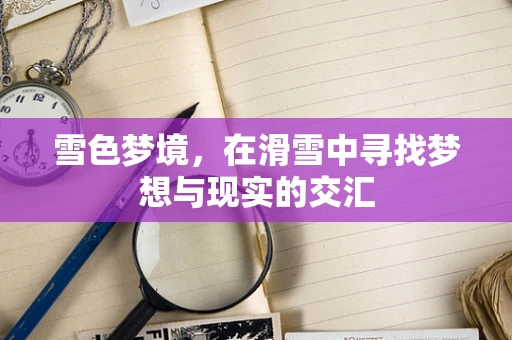 雪色梦境，在滑雪中寻找梦想与现实的交汇