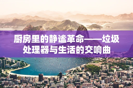 厨房里的静谧革命——垃圾处理器与生活的交响曲