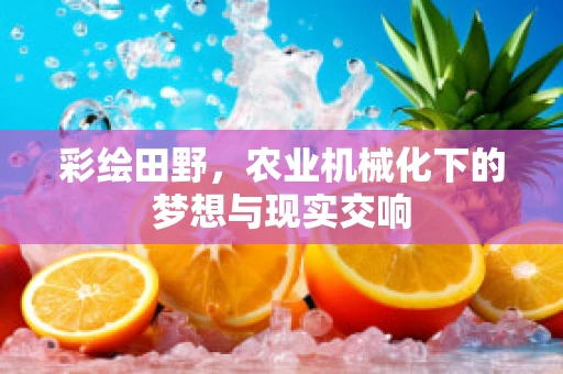 彩绘田野，农业机械化下的梦想与现实交响