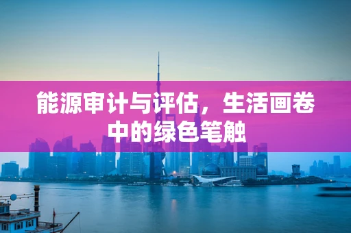 能源审计与评估，生活画卷中的绿色笔触