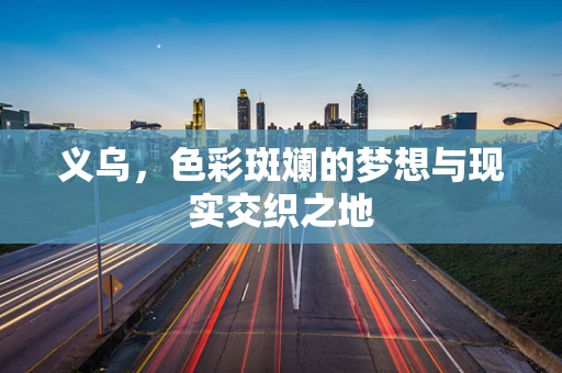 义乌，色彩斑斓的梦想与现实交织之地