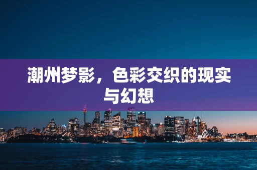 潮州梦影，色彩交织的现实与幻想