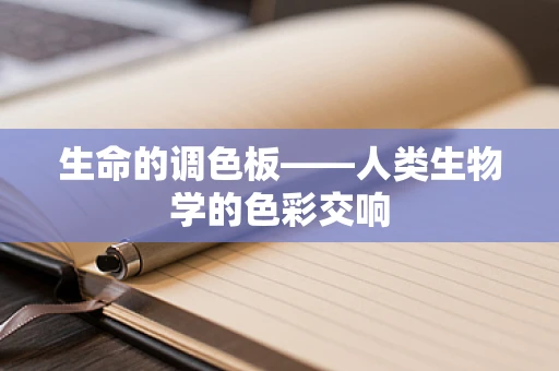 生命的调色板——人类生物学的色彩交响