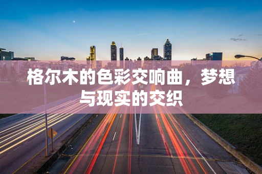 格尔木的色彩交响曲，梦想与现实的交织