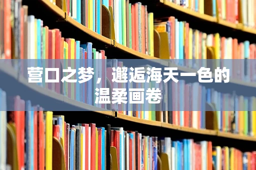 营口之梦，邂逅海天一色的温柔画卷