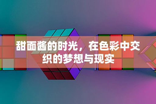 甜面酱的时光，在色彩中交织的梦想与现实