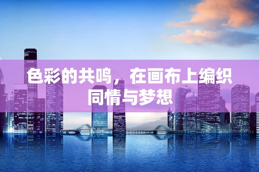 色彩的共鸣，在画布上编织同情与梦想