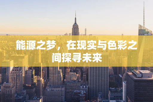 能源之梦，在现实与色彩之间探寻未来